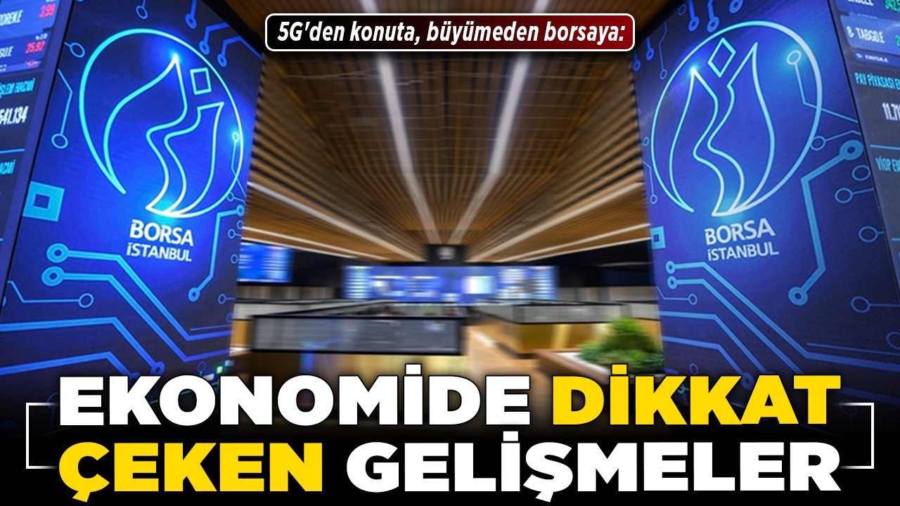 5G'den konuta, büyümeden borsaya: Ekonomide dikkat çeken gelişmeler