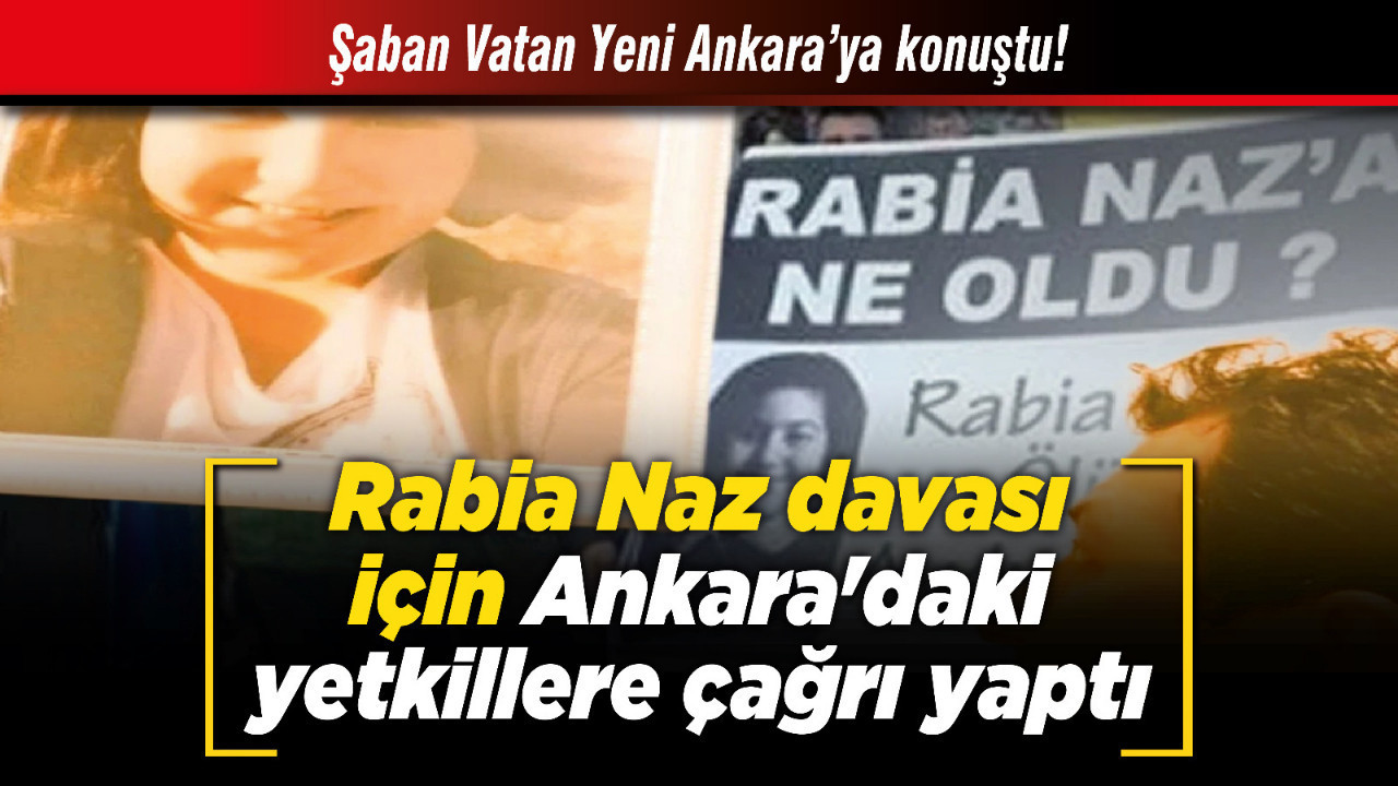 Şaban Vatan Yeni Ankara’ya konuştu! Rabia Naz davası için Adalet Bakanı Yılmaz Tunç'a çağrı