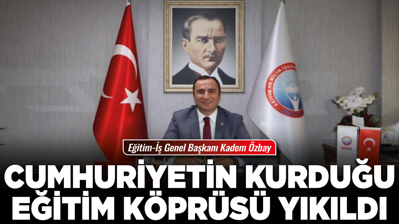 Eğitim-İş Genel Başkanı Kadem Özbay: "Cumhuriyetin kurduğu eğitim köprüsü yıkıldı"