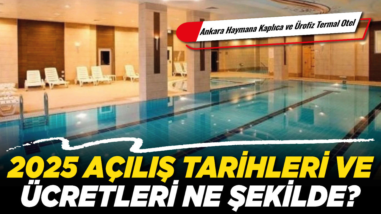 Ankara Haymana Kaplıca ve Ürofiz Termal Otel 2025 açılış tarihleri ve ücretleri ne şekilde?