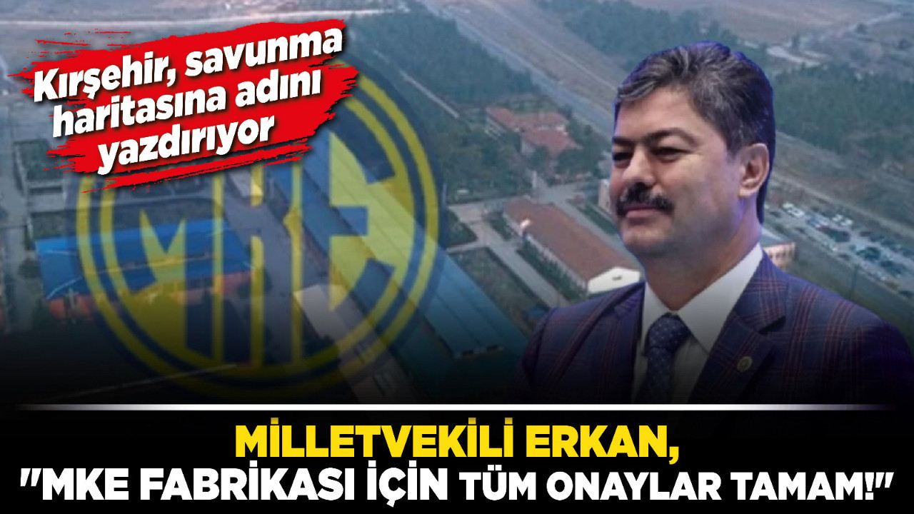 Kırşehir savunma haritasına adını yazdırıyor, Milletvekili Erkan: "MKE Fabrikası için tüm onaylar tamam!"