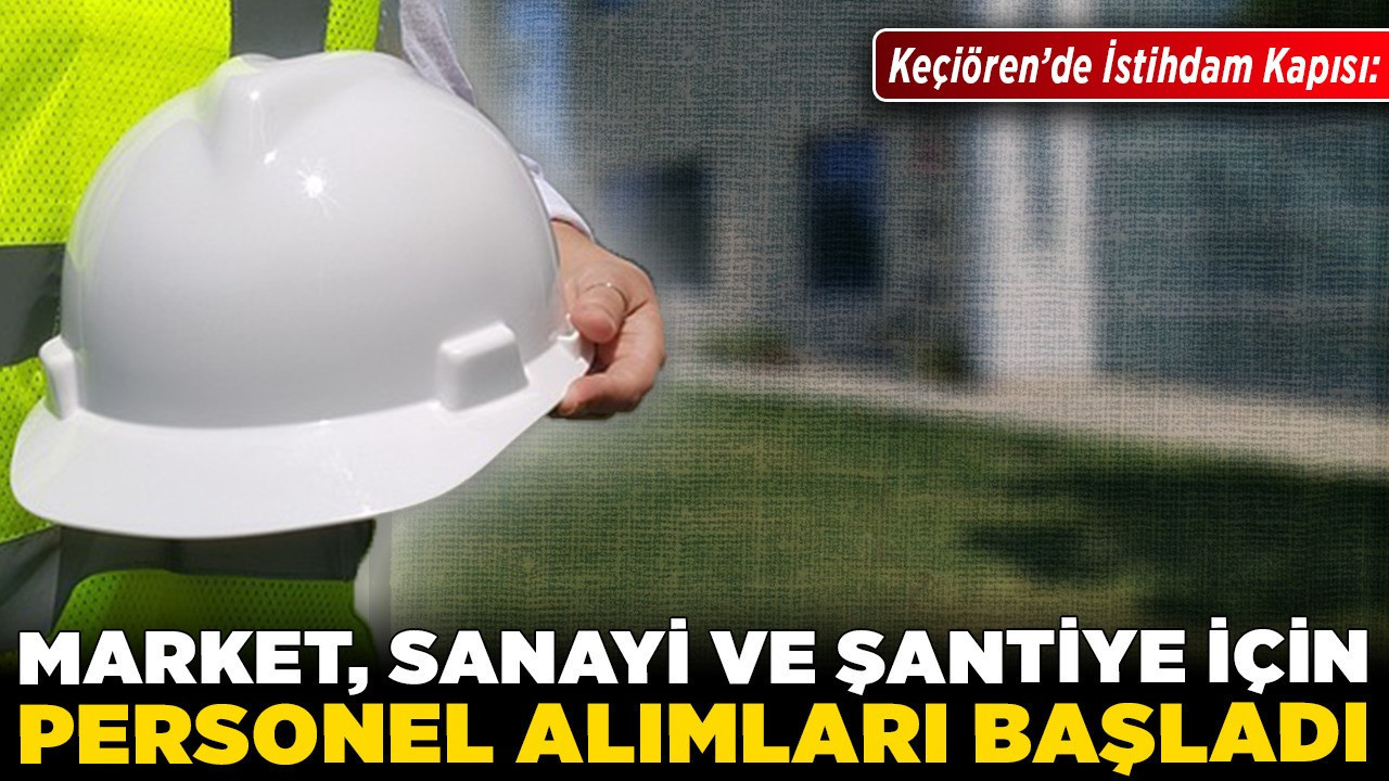 Keçiören’de istihdam kapısı! Market, sanayi ve şantiye için personel alımları başladı