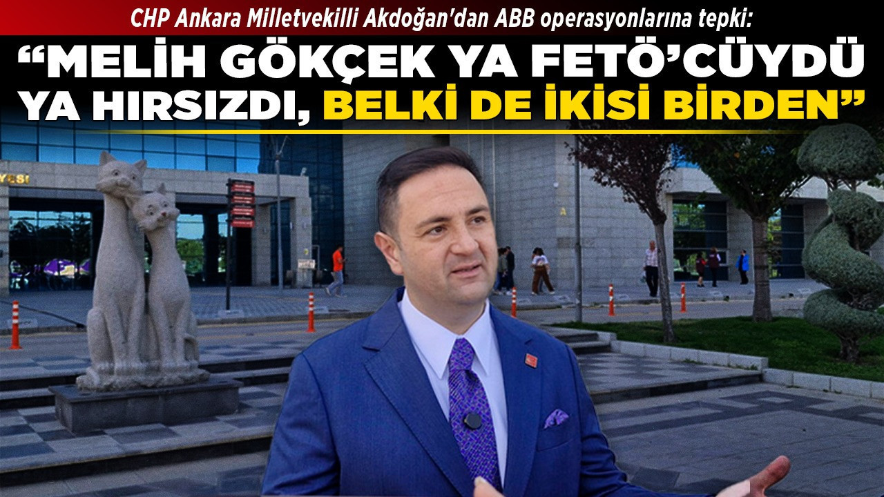 CHP Ankara Milletvekilli Akdoğan'dan ABB operasyonlarına tepki: “Melih Gökçek ya FETÖ’cüydü ya hırsızdı, belki de ikisi birden”