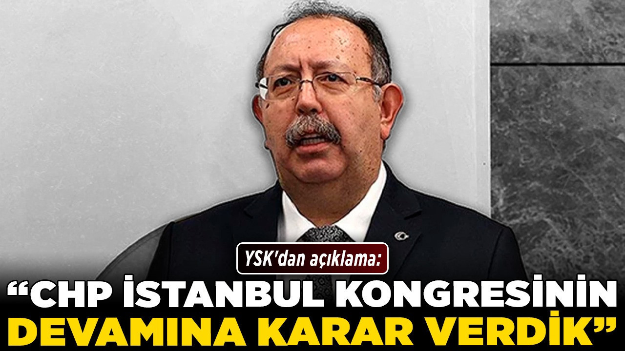 YSK'dan açıklama: "CHP İstanbul Kongresi'nin devamına karar verdik"