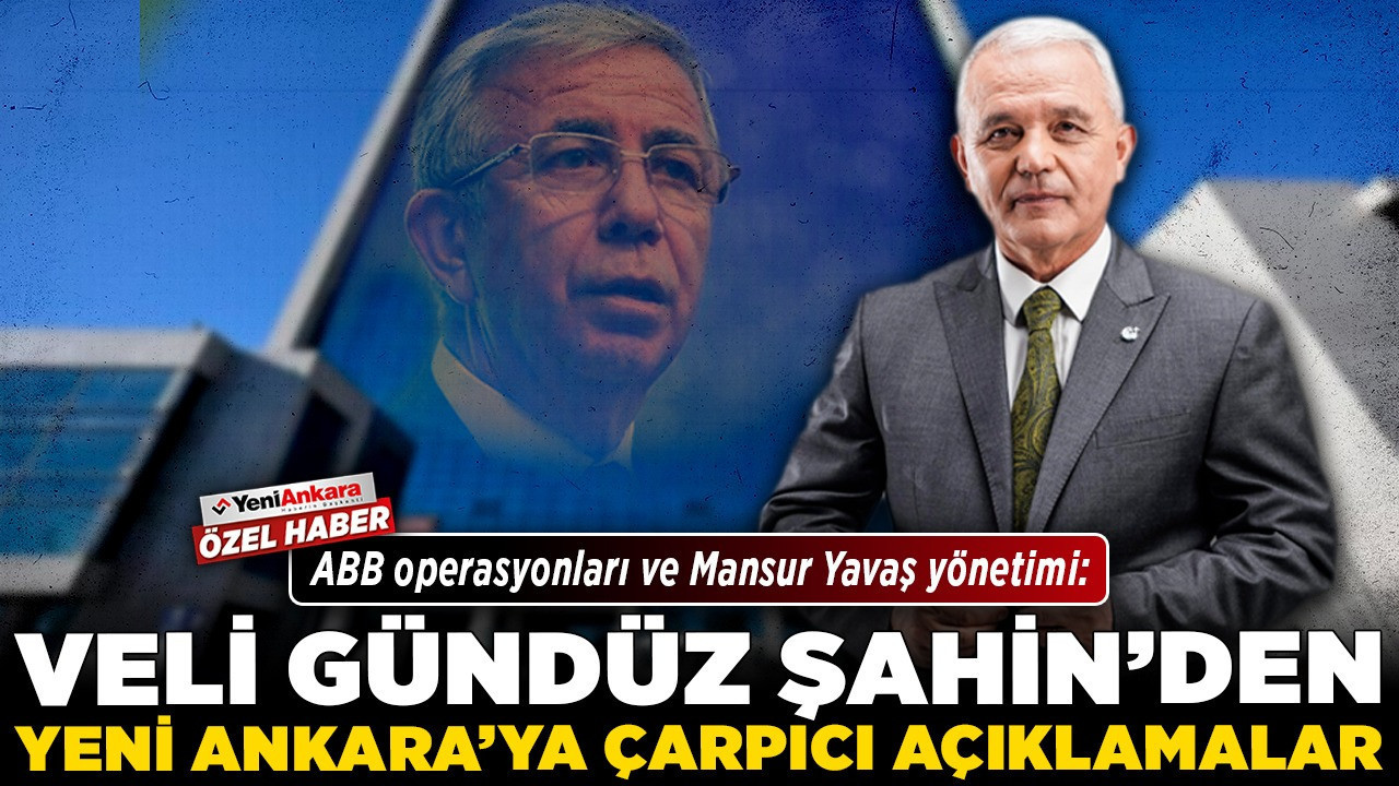 ABB operasyonları ve Mansur Yavaş yönetimi: Veli Gündüz Şahin'den Yeni Ankara'ya çarpıcı açıklamalar!