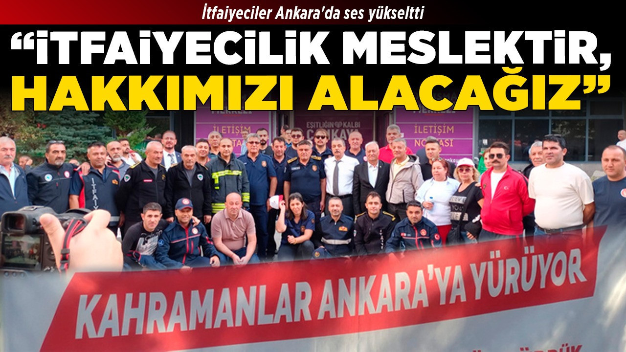 İtfaiyeciler Ankara'da ses yükseltti! “İtfaiyecilik meslektir, hakkımızı alacağız”