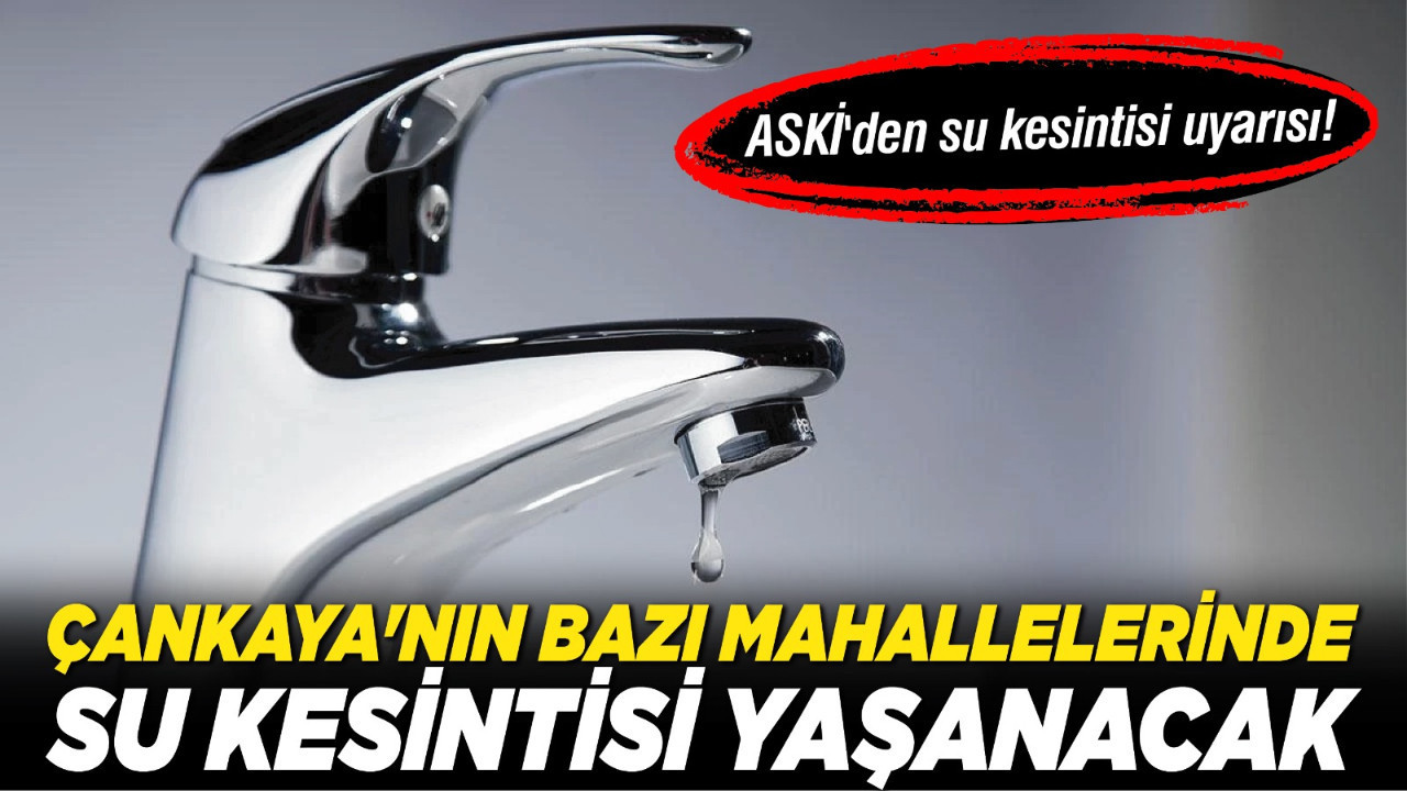 ASKİ'den su kesintisi uyarısı! Çankaya'nın bazı mahallelerinde su kesintisi yaşanacak