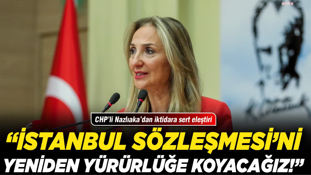 CHP’li Nazlıaka’dan iktidara sert eleştiri: “İstanbul Sözleşmesi’ni yeniden yürürlüğe koyacağız!”