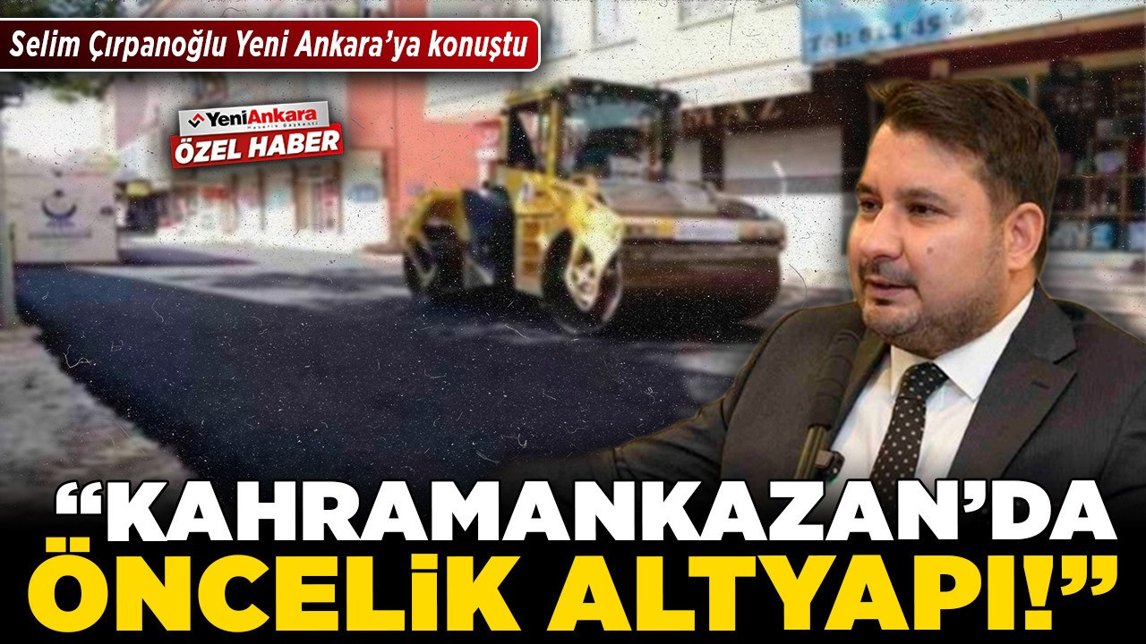Selim Çırpanoğlu Yeni Ankara’ya konuştu! “Kahramankazan’da öncelik altyapı!"