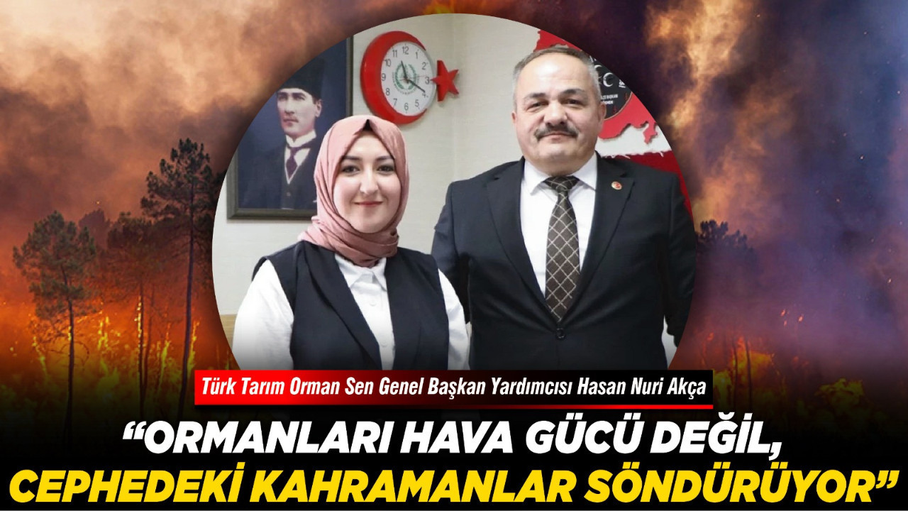 Türk Tarım Orman Sen Genel Başkan Yardımcısı Hasan Nuri Akça: “Ormanları hava gücü değil, cephedeki kahramanlar söndürüyor”