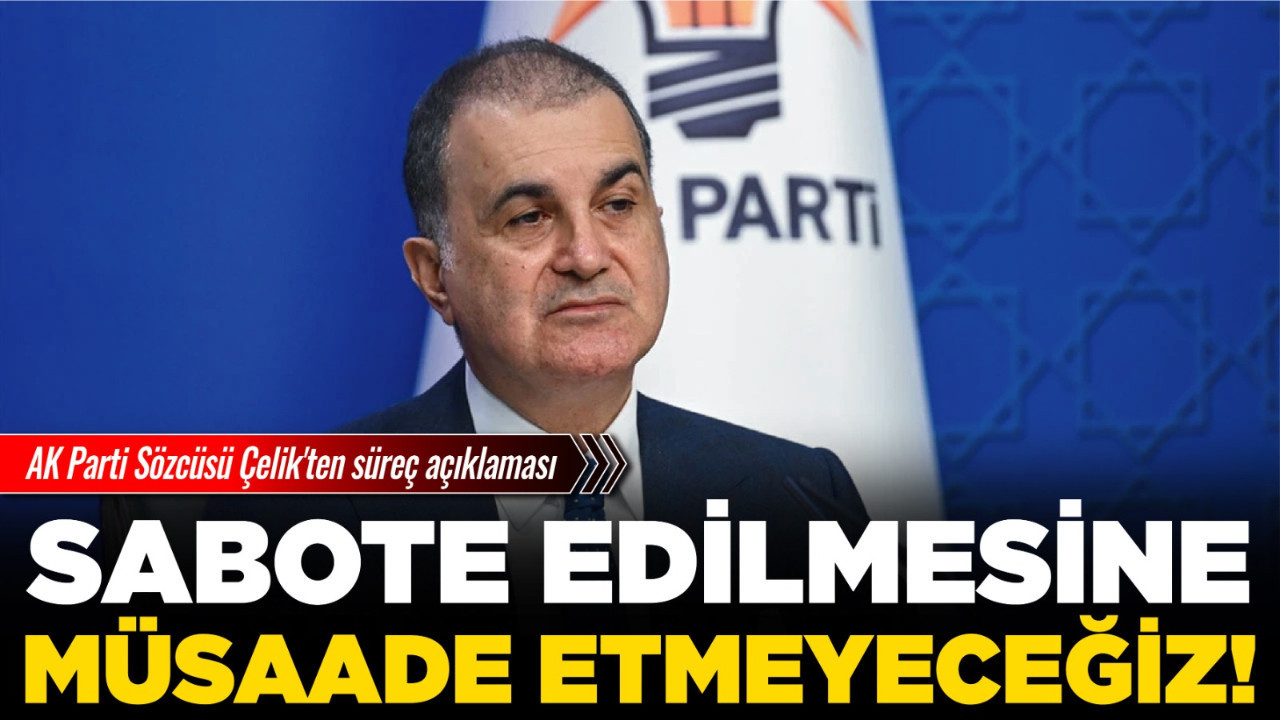 AK Parti Sözcüsü Çelik'ten süreç açıklaması: Sabote edilmesine müsaade etmeyeceğiz!