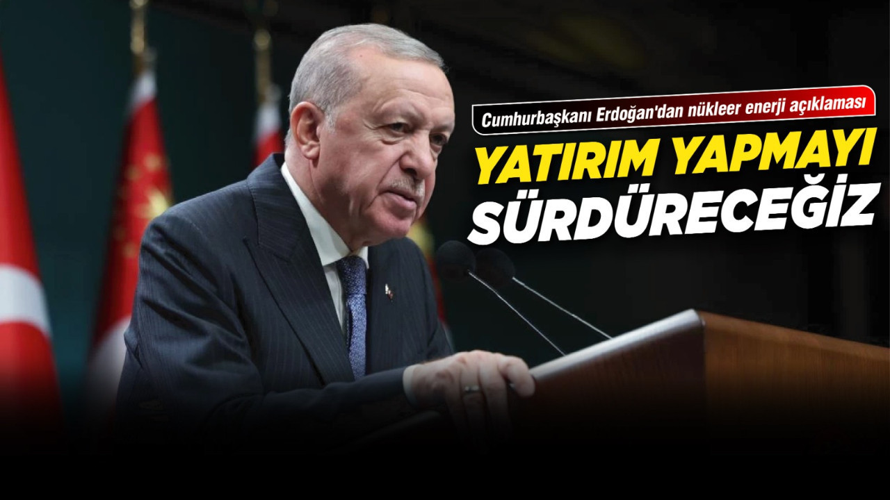 Cumhurbaşkanı Erdoğan'dan nükleer enerji açıklaması: Yatırım yapmayı sürdüreceğiz!