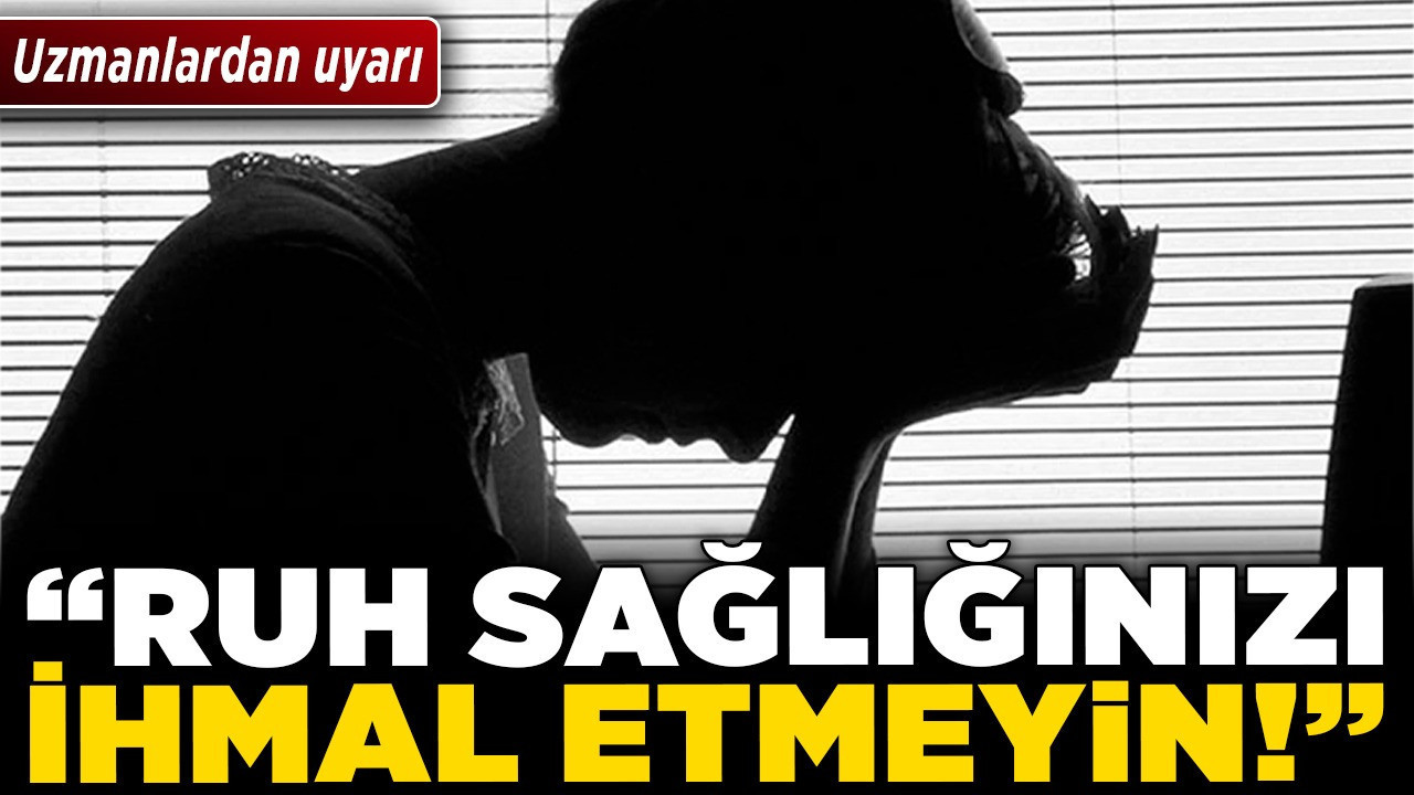 Uzmanlardan uyarı: “Ruh sağlığınızı ihmal etmeyin!”
