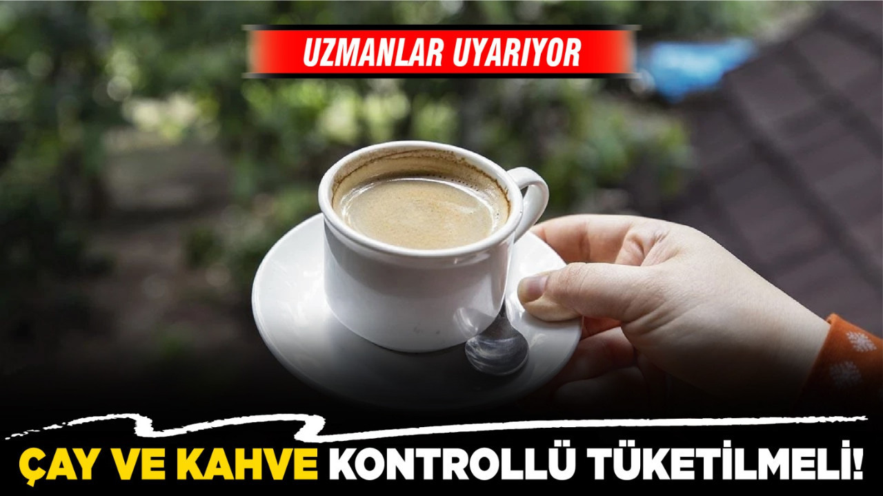Uzmanlar uyarıyor: Çay ve kahve kontrollü tüketilmeli!