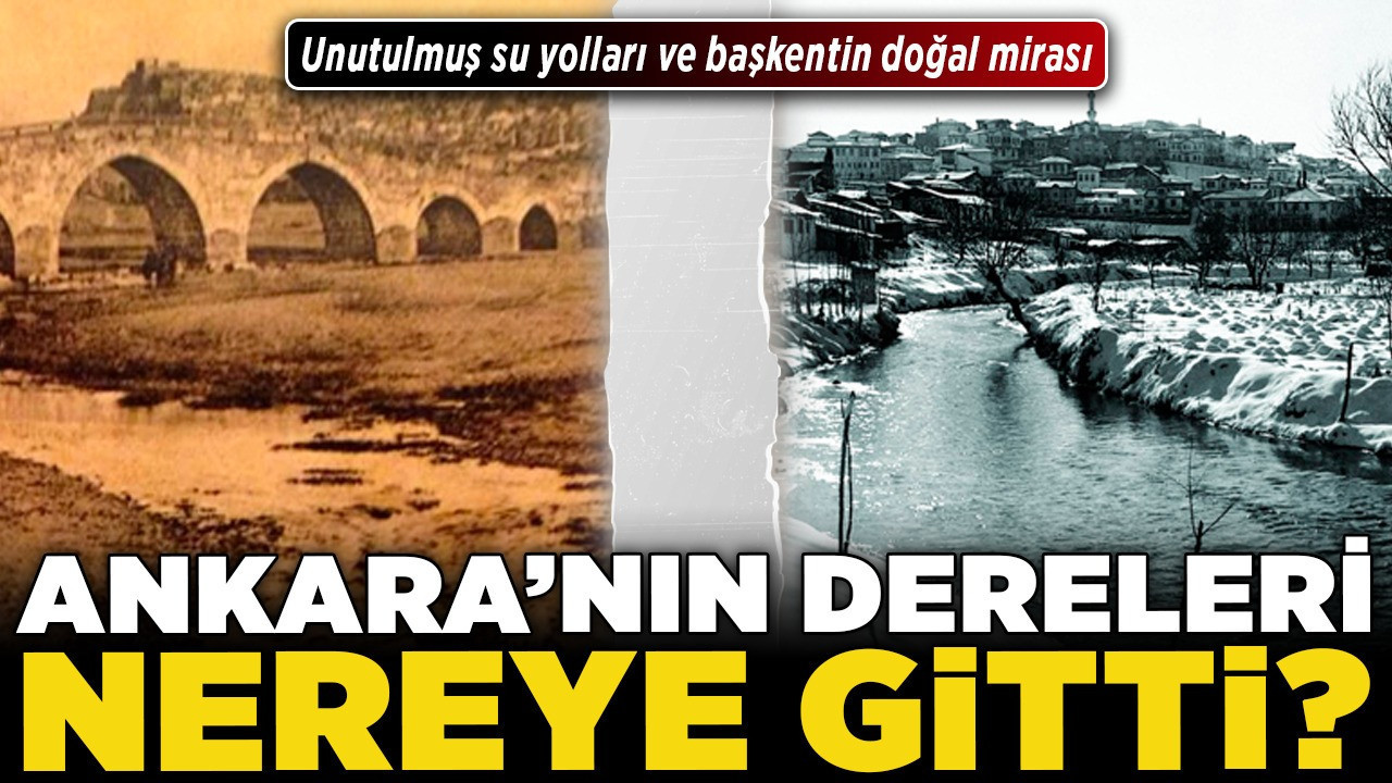 Ankara'nın dereleri nereye gitti? Unutulmuş su yolları ve başkentin doğal mirası