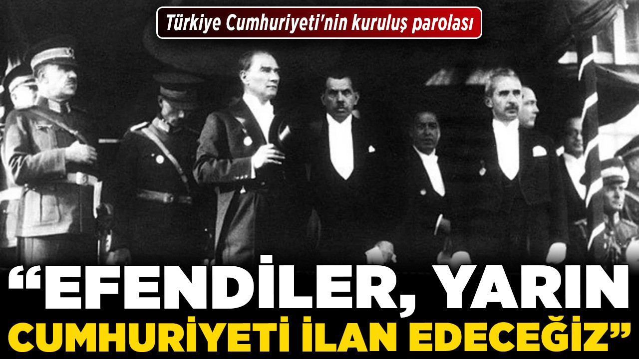 Türkiye Cumhuriyeti'nin kuruluş parolası: "Efendiler, yarın Cumhuriyeti ilan edeceğiz"