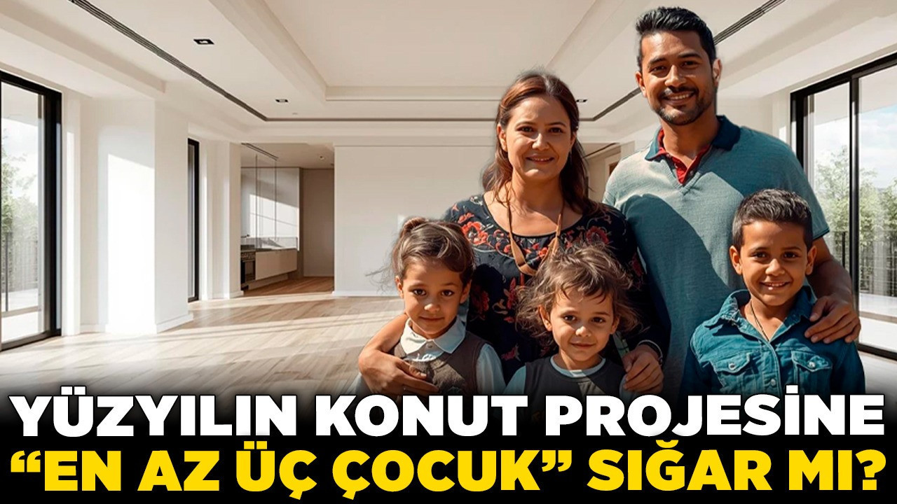 Hayaller üç çocuk, gerçekler 55 metrekare! Yüzyılın Konut Projesine “en az üç çocuk” sığar mı?