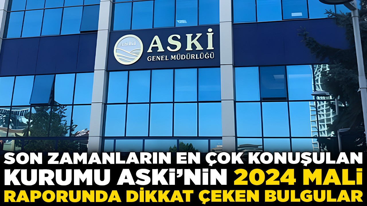 Son zamanların en çok konuşulan kurumu ASKİ’nin 2024 mali raporunda dikkat çeken bulgular: Taşınmaz kayıtları, arsa satışları, kıdem tazminatı...