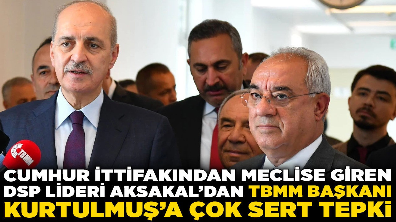 Cumhur İttifakından meclise giren DSP lideri Aksakal’dan TBMM Başkanı Kurtulmuş’a çok sert tepki