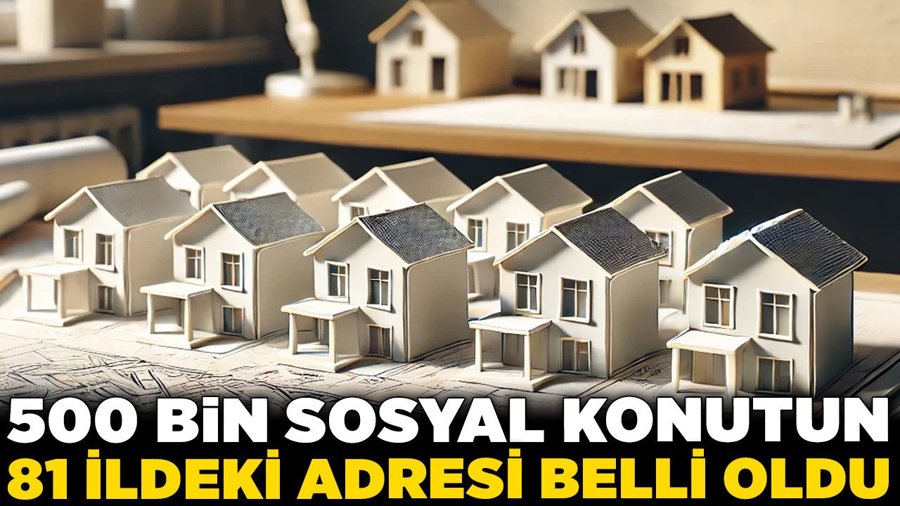 500 bin sosyal konutun 81 ildeki adresi belli oldu! İşte ilçe ilçe tam liste