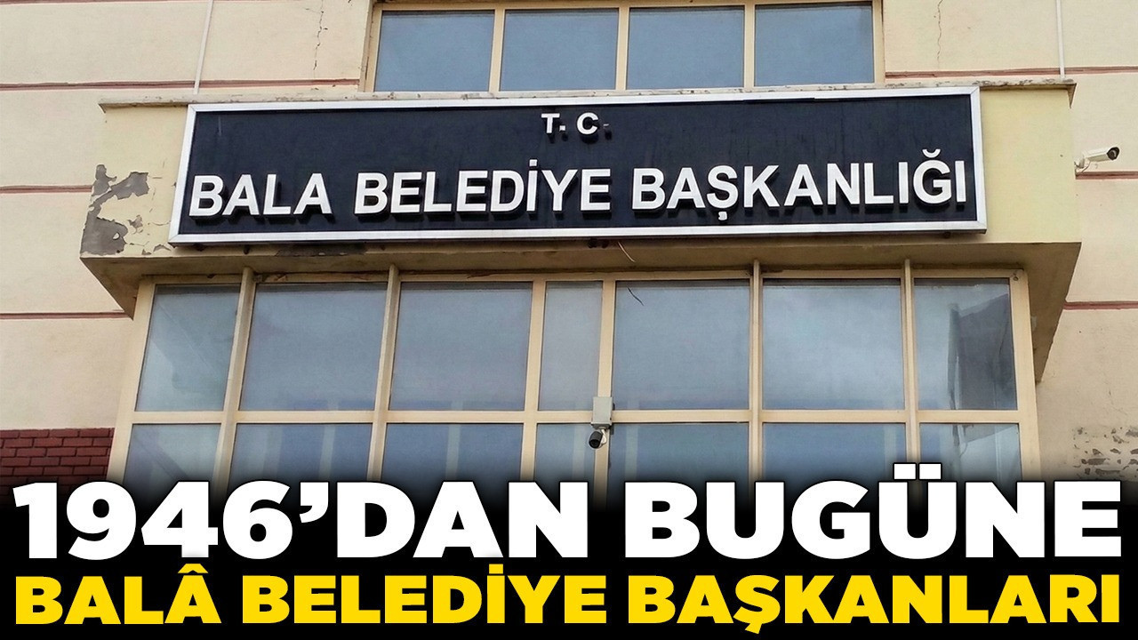 1946’dan bugüne Balâ Belediye Başkanları! 62 yılda 7 farklı parti
