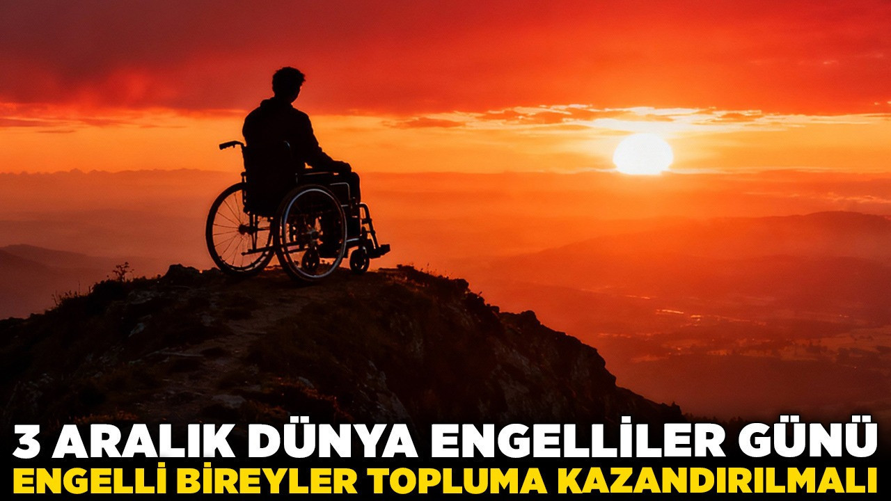 3 Aralık Dünya Engelliler Günü! Engelli bireyler topluma kazandırılmalı!