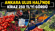 Ankara Ulus Hali’nde kiraz 250 TL’yi gördü
