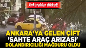 Ankaralılar dikkat! Ankara'ya gelen çift 'sahte araç arızası' dolandırıcılığı mağduru oldu