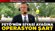 CHP Genel Başkanı Özgür Özel'den hükümete FETÖ tepkisi: FETÖ’nün siyasi ayağına operasyon şart