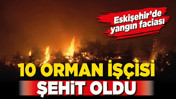 Eskişehir’de yangın faciası: 10 orman işçisi şehit oldu