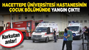 Hacettepe Üniversitesi Hastanesinin çocuk bölümünde yangın çıktı!