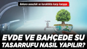 Ankara susuzluk ve kuraklıkla karşı karşıya! Evde ve bahçede su tasarrufu nasıl yapılır?