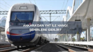 Ankara’dan YHT ile hangi şehirlere gidilir? Ankara'dan YHT güzergahları ve fiyatları