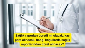 Sağlık raporları ücretli mi olacak, kaç para alınacak, hangi koşullarda sağlık raporlarından ücret alınacak?