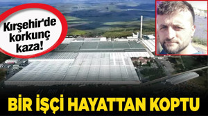 Kırşehir'de korkunç kaza! Bir işçi hayattan koptu