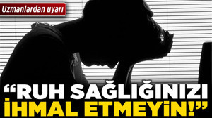 Uzmanlardan uyarı: “Ruh sağlığınızı ihmal etmeyin!”