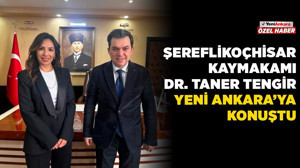 Şereflikoçhisar Kaymakamı Dr. Taner Tengir Yeni Ankara'ya konuştu: Tarımdan eğitime 'insanı yaşat' odaklı yönetim
