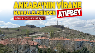 Ankara’nın virane mahallelerinden Atıfbey yıllardır dönüşüm bekliyor