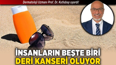 Dermatoloji Uzmanı Prof. Dr. Kutlubay uyardı! İnsanların beşte biri deri kanseri oluyor