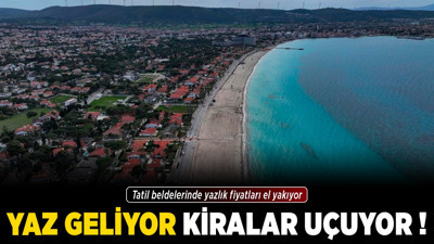 Yaz geliyor, kiralar uçuyor! Tatil beldelerinde yazlık fiyatları el yakıyor
