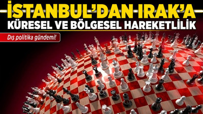 Dış politika gündemi! İstanbul'dan Irak’a, küresel ve bölgesel hareketlilik
