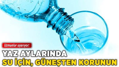 Uzmanlar uyarıyor: Yaz aylarında su için, güneşten korunun!