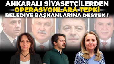 Ankaralı siyasetçilerden operasyonlara tepki, belediye başkanlarına destek!