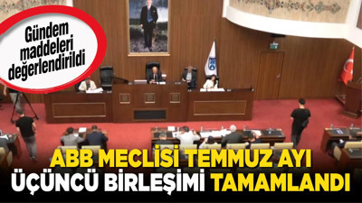 ABB Meclisi temmuz ayı üçüncü birleşimi tamamlandı