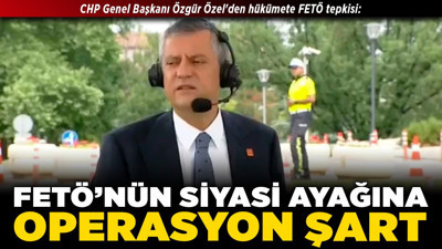 CHP Genel Başkanı Özgür Özel'den hükümete FETÖ tepkisi: FETÖ’nün siyasi ayağına operasyon şart