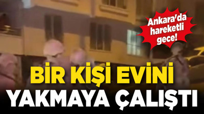 Ankara'da hareketli gece! Bir kişi evini yakmaya çalıştı