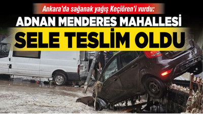 Ankara’da sağanak yağış Keçiören’i vurdu: Adnan Menderes Mahallesi sele teslim oldu
