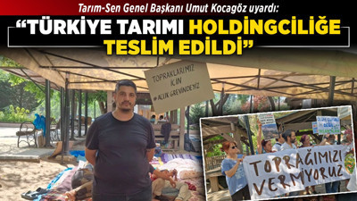 Tarım-Sen Genel Başkanı Umut Kocagöz uyardı: “Türkiye tarımı holdingciliğe teslim edildi!”