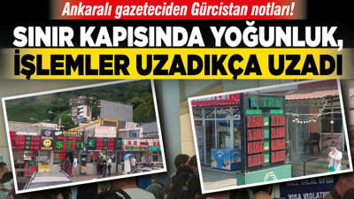Ankaralı gazeteciden Gürcistan notları! Sınır kapısında yoğunluk, işlemler uzadıkça uzadı