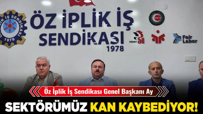 Öz İplik İş Sendikası Genel Başkanı Ay: Sektörümüz kan kaybediyor!